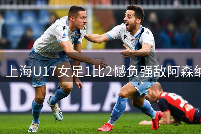上海U17女足1比2憾负强敌阿森纳摘得明日之星冠军杯亚军