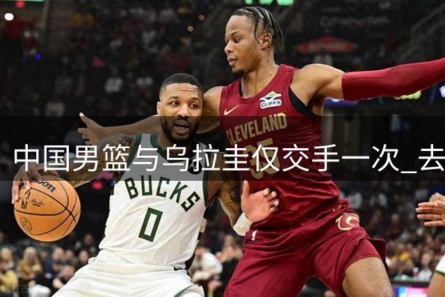 中国男篮与乌拉圭仅交手一次 去年美洲杯曾掀翻美国