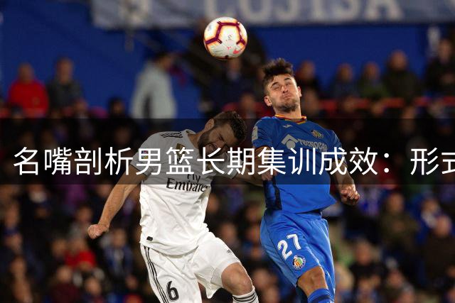名嘴剖析男篮长期集训成效：形式大于内容的表现主义
