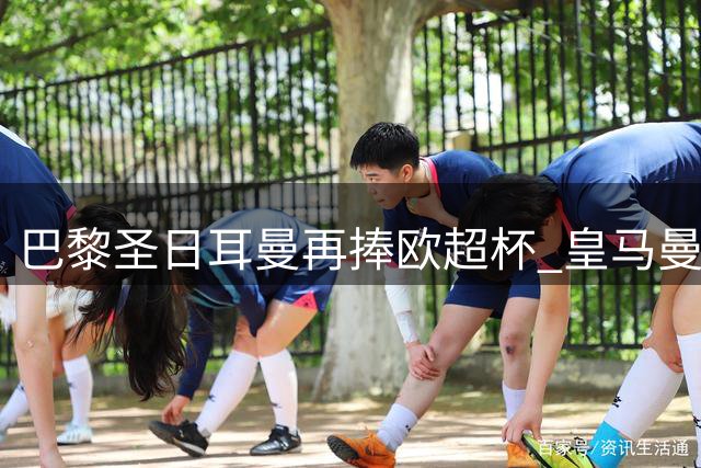 巴黎圣日耳曼再捧欧超杯 皇马曼联等队友谊赛战报
