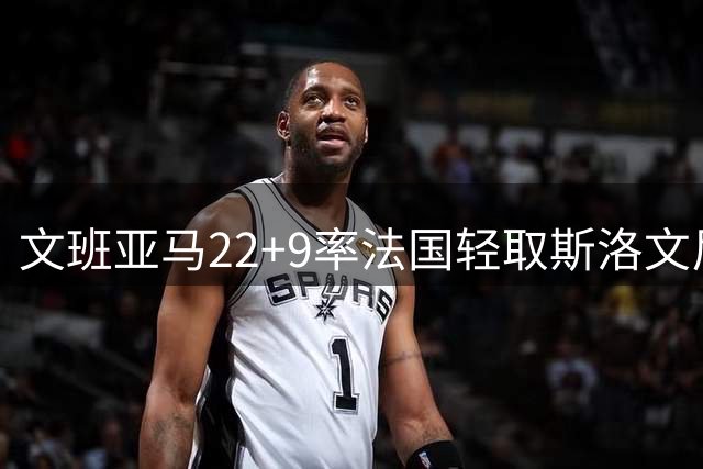 文班亚马22+9率法国轻取斯洛文尼亚 迎队长首秀开门红