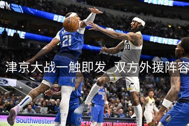 津京大战一触即发 双方外援阵容对比引关注