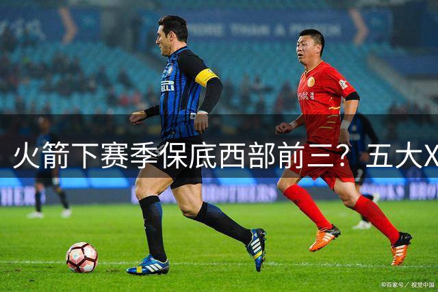 火箭下赛季保底西部前三？五大X因素击碎美梦