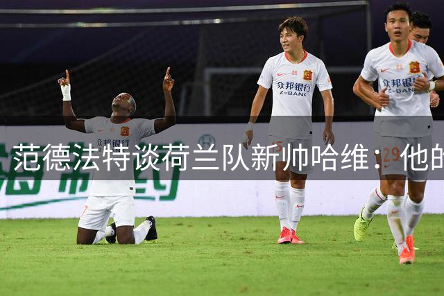 范德法特谈荷兰队新帅哈维：他的足球理念充满荷兰元素