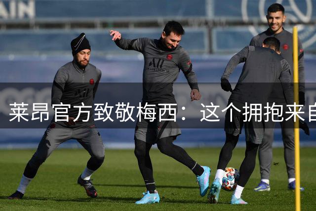 莱昂官方致敬梅西：这个拥抱来自莱昂，来自所有人，来自足球