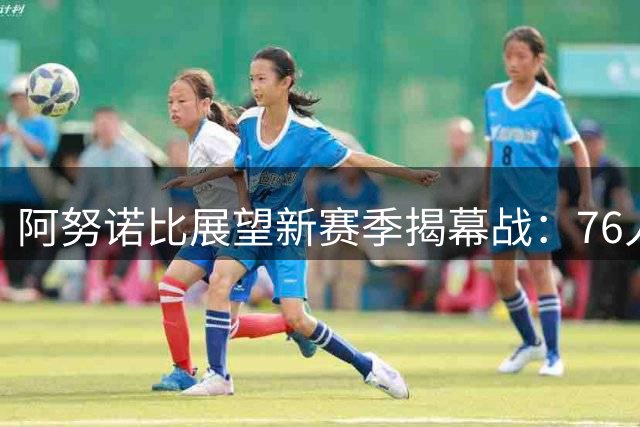 阿努诺比展望新赛季揭幕战：76人实力强劲不可小觑